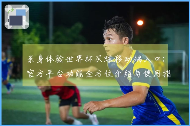 亲身体验世界杯买球移动端入口：官方平台功能全方位介绍与使用指南