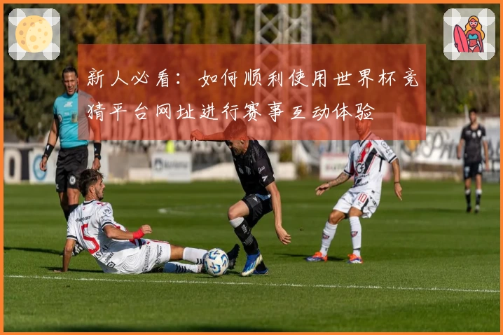 新人必看：如何顺利使用世界杯竞猜平台网址进行赛事互动体验