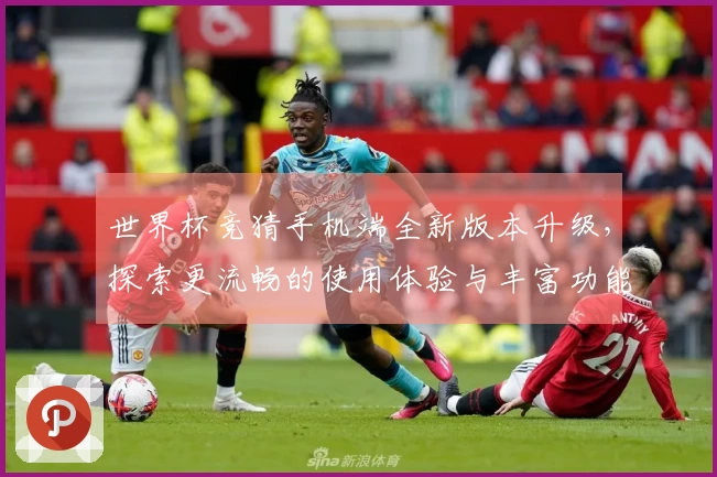 世界杯竞猜手机端全新版本升级，探索更流畅的使用体验与丰富功能介绍