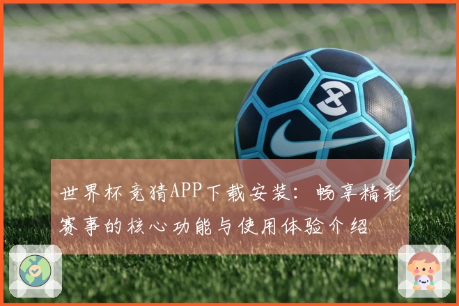 世界杯竞猜APP下载安装：畅享精彩赛事的核心功能与使用体验介绍