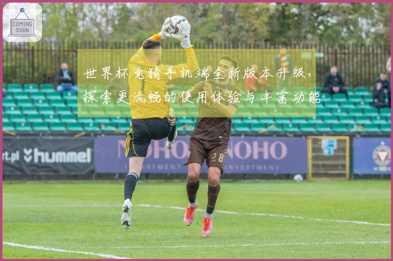 世界杯竞猜手机端全新版本升级，探索更流畅的使用体验与丰富功能介绍