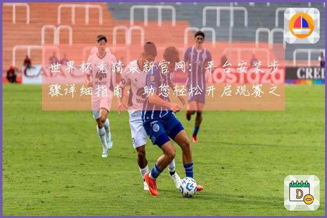 世界杯竞猜最新官网：平台安装步骤详细指南，助您轻松开启观赛之旅