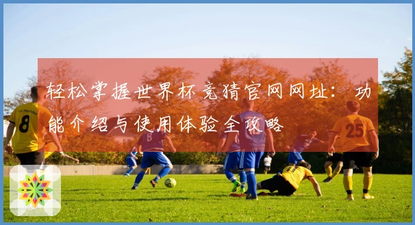 轻松掌握世界杯竞猜官网网址：功能介绍与使用体验全攻略
