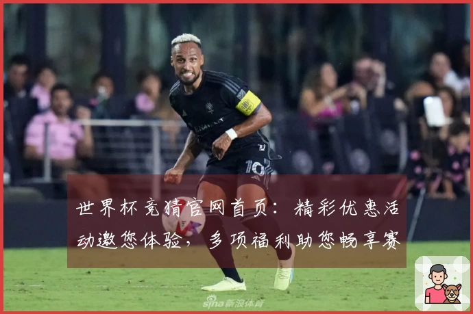 世界杯竞猜官网首页：精彩优惠活动邀您体验，多项福利助您畅享赛事