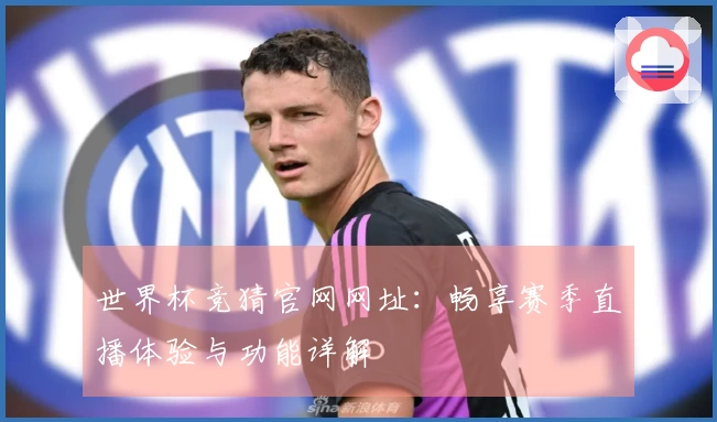 世界杯竞猜官网网址：畅享赛季直播体验与功能详解