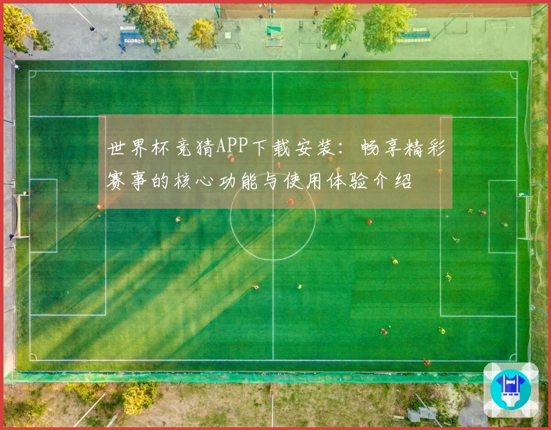 世界杯竞猜APP下载安装:畅享精彩赛事的核心功能与使用体验介绍