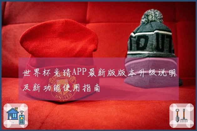 世界杯竞猜APP最新版版本升级说明及新功能使用指南