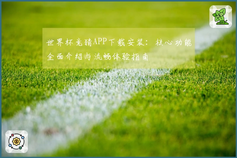 世界杯竞猜APP下载安装：核心功能全面介绍与流畅体验指南