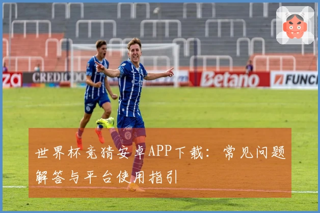 世界杯竞猜安卓APP下载：常见问题解答与平台使用指引