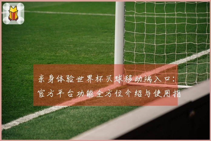 亲身体验世界杯买球移动端入口：官方平台功能全方位介绍与使用指南